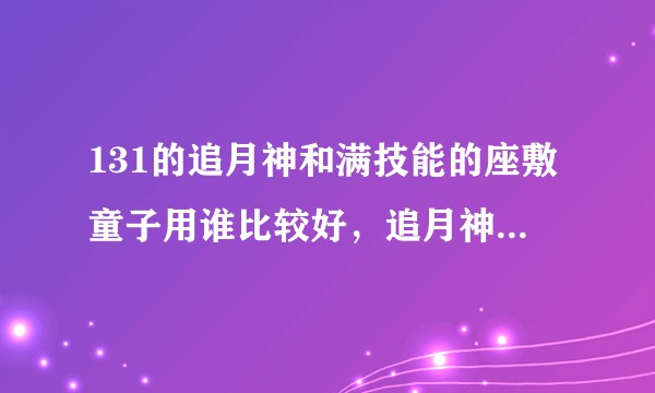 131的追月神和满技能的座敷童子用谁比较好，追月神被动满了能将就用么?