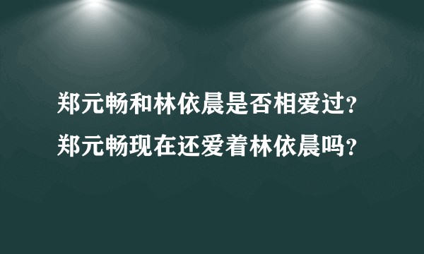 郑元畅和林依晨是否相爱过？郑元畅现在还爱着林依晨吗？