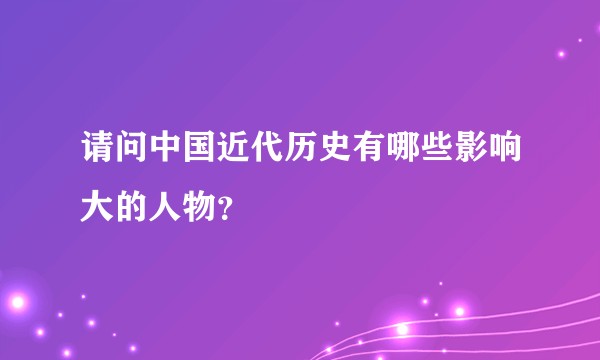 请问中国近代历史有哪些影响大的人物?