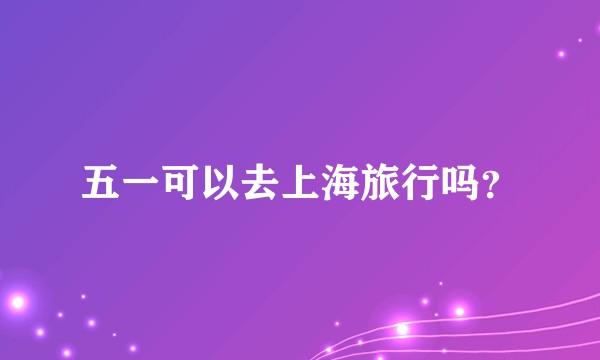 五一可以去上海旅行吗？
