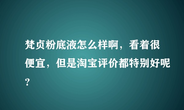梵贞粉底液怎么样啊,看着很便宜,但是淘宝评价都特别好呢?