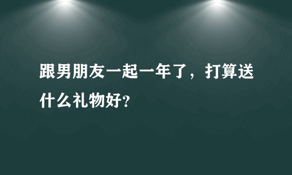 跟男朋友一起一年了，打算送什么礼物好？