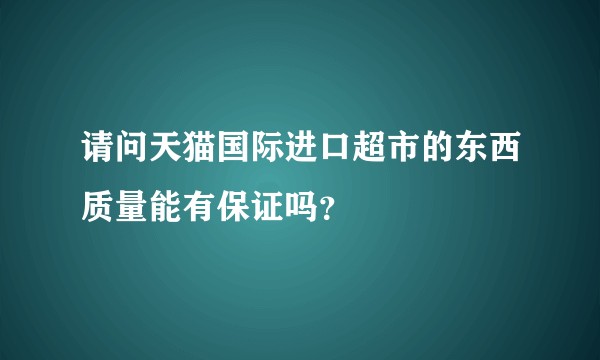 请问天猫国际进口超市的东西质量能有保证吗？