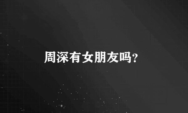 周深有女朋友吗？