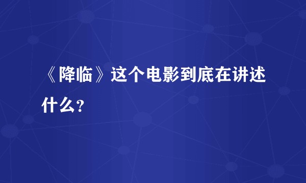 《降临》这个电影到底在讲述什么？