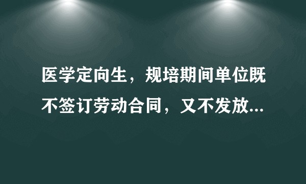 医学定向生，规培期间单位既不签订劳动合同，又不发放基本工资保障，我想解除定向合同，怎么办?