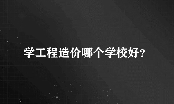 学工程造价哪个学校好？