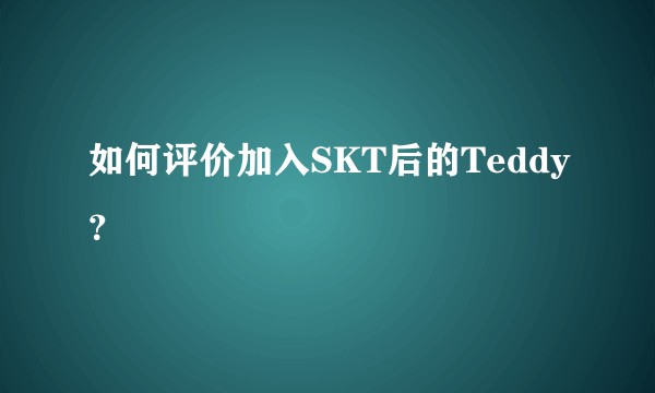 如何评价加入SKT后的Teddy？