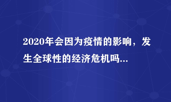 2020年会因为疫情的影响，发生全球性的经济危机吗？怎样才能在危机中寻找契机？