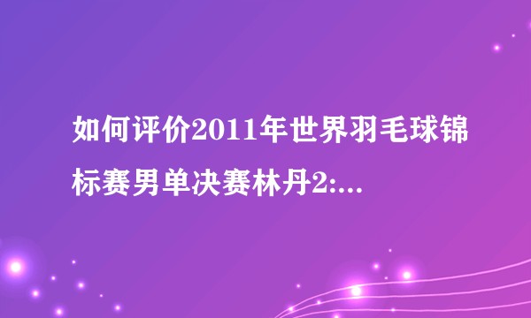如何评价2011年世界羽毛球锦标赛男单决赛林丹2:1李宗伟？