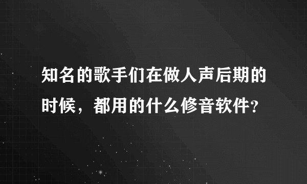 知名的歌手们在做人声后期的时候，都用的什么修音软件？