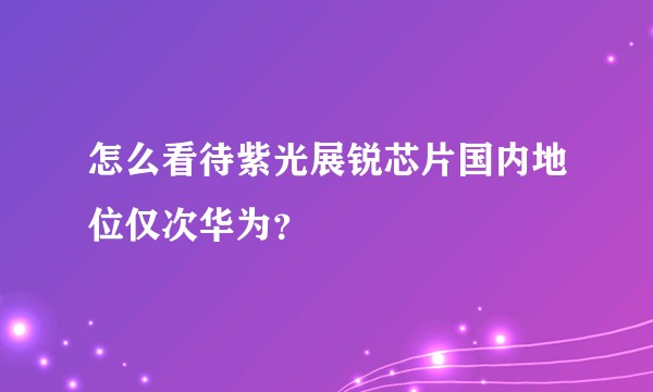 怎么看待紫光展锐芯片国内地位仅次华为？