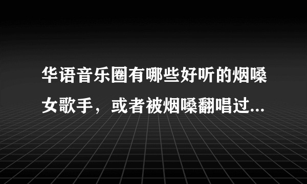华语音乐圈有哪些好听的烟嗓女歌手，或者被烟嗓翻唱过好听的歌曲。？