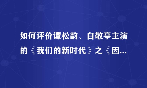 如何评价谭松韵、白敬亭主演的《我们的新时代》之《因为有家》？