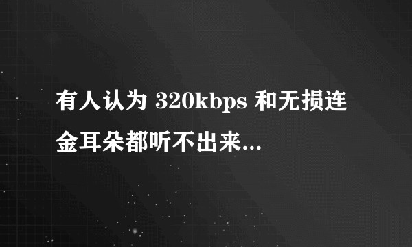 有人认为 320kbps 和无损连金耳朵都听不出来，为什么发烧友们还执着于无损?