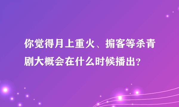 你觉得月上重火、掮客等杀青剧大概会在什么时候播出？