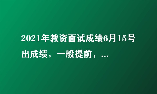 2021年教资面试成绩6月15号出成绩，一般提前，但提前会遇上端午节，会避开端午节假期，6月11出吗？