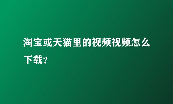 淘宝或天猫里的视频视频怎么下载？