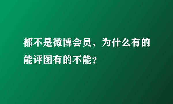 都不是微博会员，为什么有的能评图有的不能？