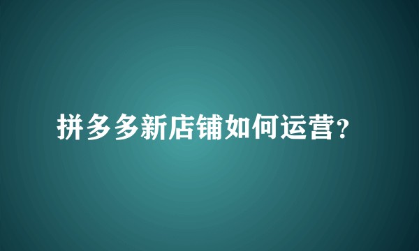 拼多多新店铺如何运营？