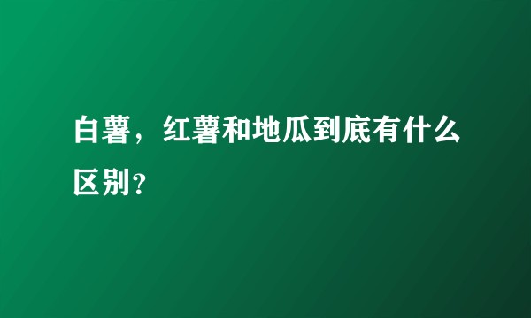 白薯，红薯和地瓜到底有什么区别？