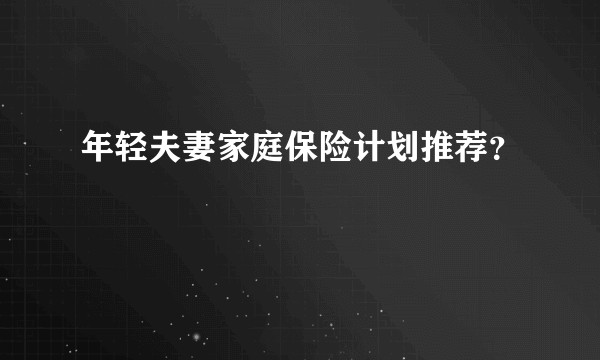 年轻夫妻家庭保险计划推荐？