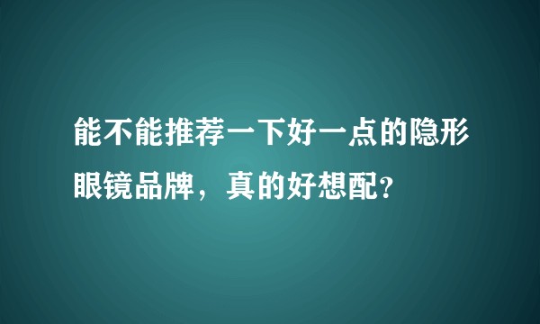 能不能推荐一下好一点的隐形眼镜品牌，真的好想配？