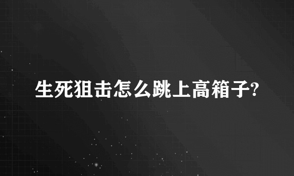 生死狙击怎么跳上高箱子?