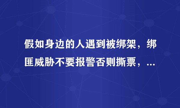 假如身边的人遇到被绑架,绑匪威胁不要报警否则撕票,应该怎么处理?
