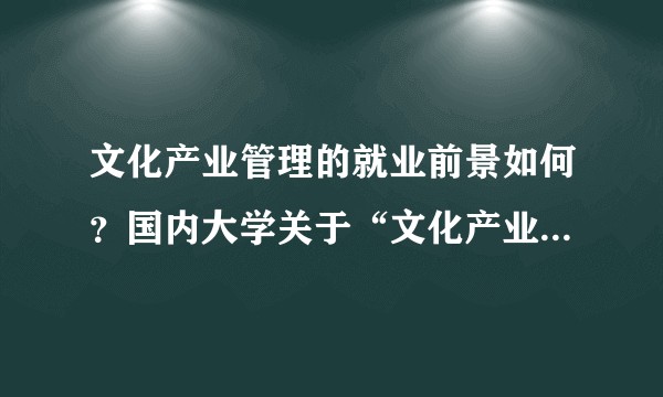 文化产业管理的就业前景如何？国内大学关于“文化产业管理”专业的排名如何？
