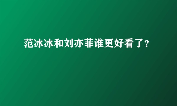 范冰冰和刘亦菲谁更好看了？