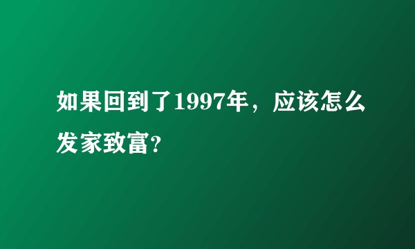 如果回到了1997年，应该怎么发家致富？