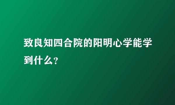 致良知四合院的阳明心学能学到什么？