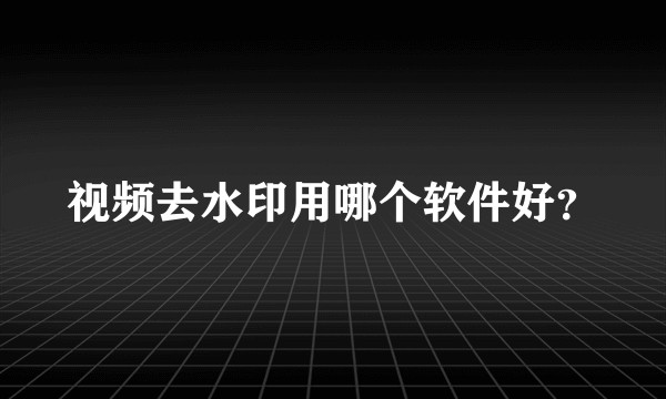 视频去水印用哪个软件好？