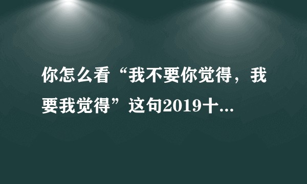 你怎么看“我不要你觉得，我要我觉得”这句2019十大流行语？