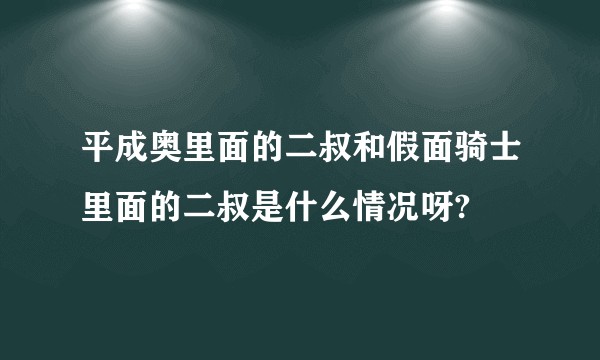 平成奥里面的二叔和假面骑士里面的二叔是什么情况呀?