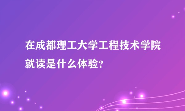 在成都理工大学工程技术学院就读是什么体验？