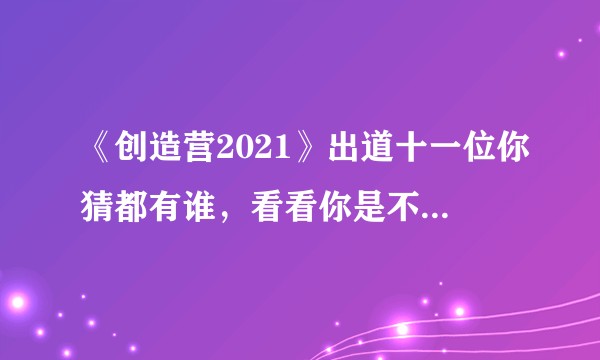 《创造营2021》出道十一位你猜都有谁，看看你是不是预言家？