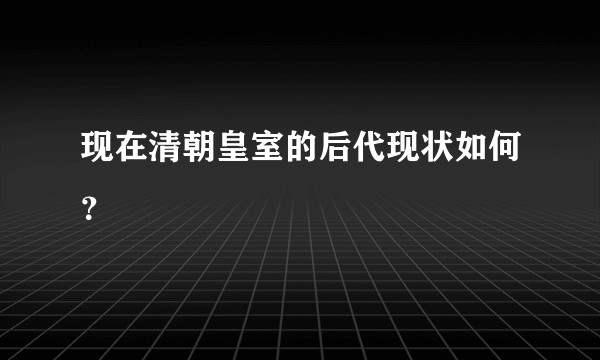 现在清朝皇室的后代现状如何？
