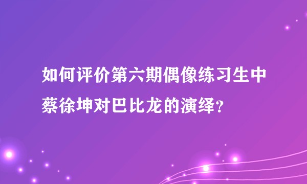 如何评价第六期偶像练习生中蔡徐坤对巴比龙的演绎?