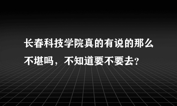 长春科技学院真的有说的那么不堪吗，不知道要不要去？
