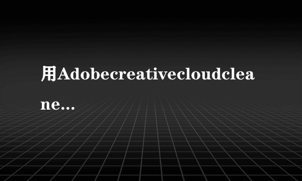 用Adobecreativecloudcleanertool彻底删除pr怎么弄?