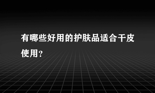 有哪些好用的护肤品适合干皮使用？