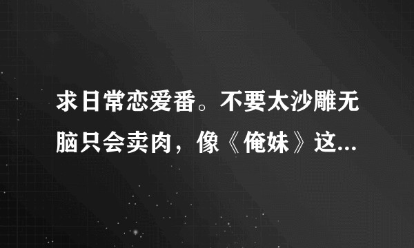 求日常恋爱番。不要太沙雕无脑只会卖肉，像《俺妹》这样差不多的？