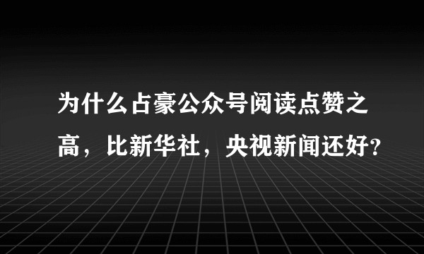 为什么占豪公众号阅读点赞之高，比新华社，央视新闻还好？