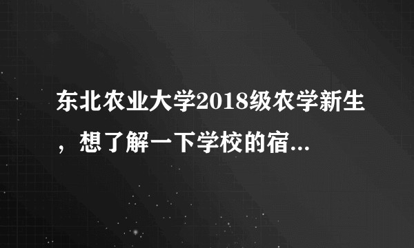 东北农业大学2018级农学新生，想了解一下学校的宿舍情况和要求，食堂，图书馆和澡堂？