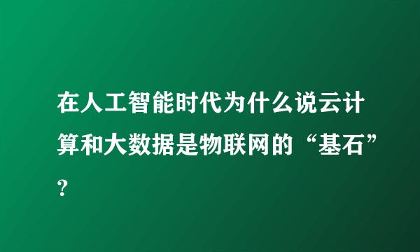 在人工智能时代为什么说云计算和大数据是物联网的“基石”？