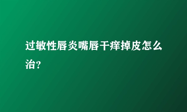 过敏性唇炎嘴唇干痒掉皮怎么治？