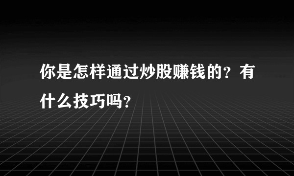 你是怎样通过炒股赚钱的？有什么技巧吗？
