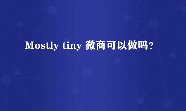 Mostly tiny 微商可以做吗？